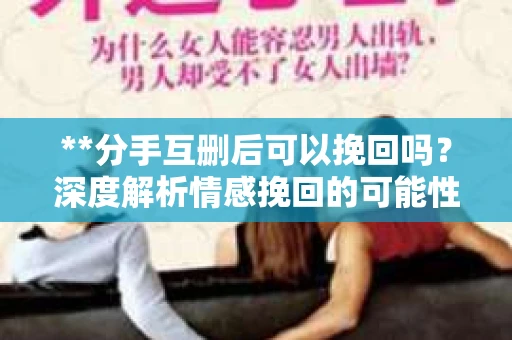 **分手互删后可以挽回吗？深度解析情感挽回的可能性**