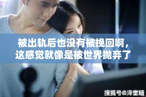 被出轨后也没有被挽回啊，这感觉就像是被世界抛弃了一样。我曾经也经历过这样的事情，那种心如刀割的痛，至今仍记忆犹新。今天，我想和大家聊聊这个话题，希望能给那些正在经历或者曾经经历过类似痛苦的人一些安慰和帮助。