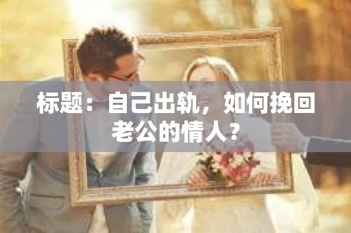标题：自己出轨，如何挽回老公的情人？