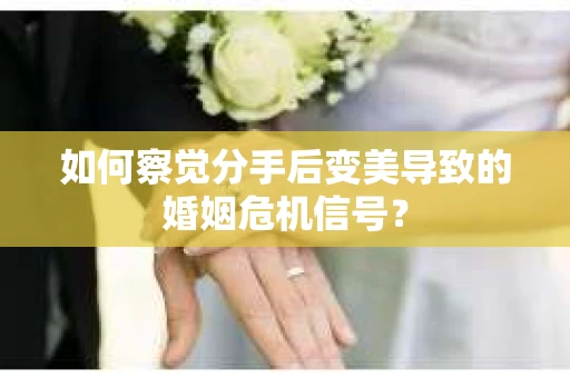 如何察觉分手后变美导致的婚姻危机信号？