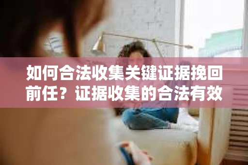 如何合法收集关键证据挽回前任?证据收集的合法有效方案 如何合法收集关键证据挽回前任?证据收集的合法有效方案