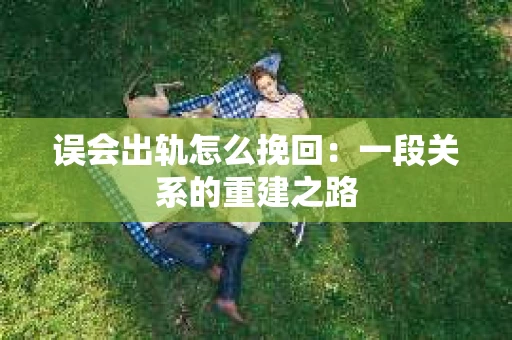 误会出轨怎么挽回：一段关系的重建之路