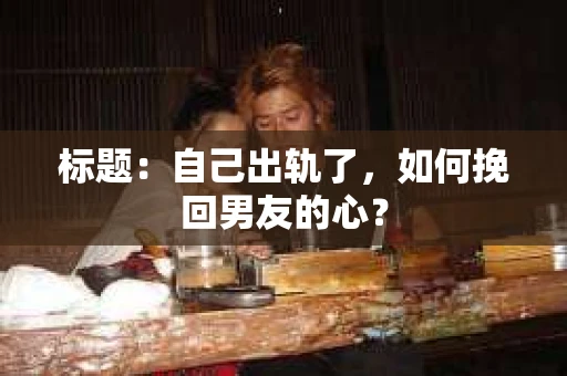标题：自己出轨了，如何挽回男友的心？