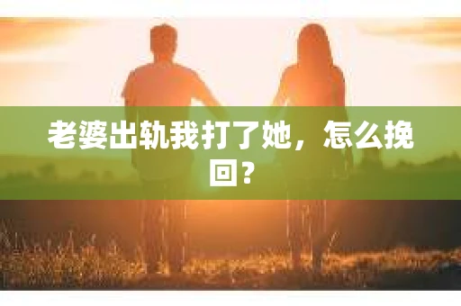 老婆出轨我打了她，怎么挽回？