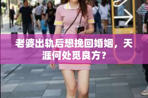 老婆出轨后想挽回婚姻，天涯何处觅良方？
