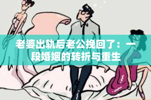 老婆出轨后老公挽回了：一段婚姻的转折与重生
