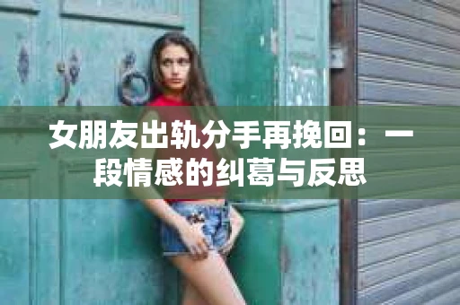 女朋友出轨分手再挽回：一段情感的纠葛与反思