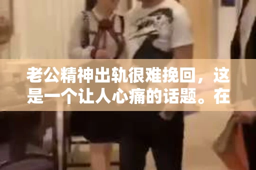 老公精神出轨很难挽回,这是一个让人心痛的话题。在婚姻生活中,当一方发现另一半精神出轨时,往往会产生强烈的痛苦和困惑。那么,面对这种情况,我们该如何应对呢?今天,就让我们一起来探讨一下这个问题。 老公精神出轨很难挽回,这是一个让人心痛的话题。在婚姻生活中,当一方发现另一半精神出轨时,往往会产生强烈的痛苦和困惑。那么,面对这种情况,我们该如何应对呢?今天,就让我们一起来探讨一下这个问题。
