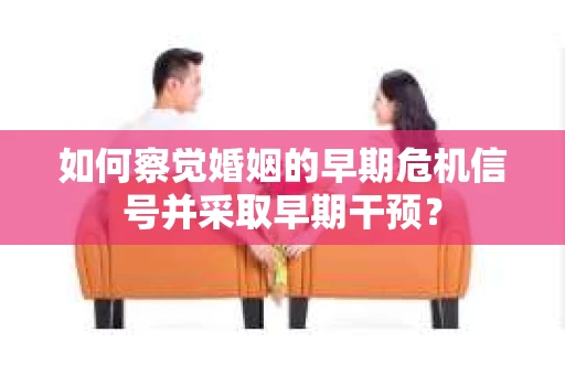 如何察觉婚姻的早期危机信号并采取早期干预? 如何察觉婚姻的早期危机信号并采取早期干预?