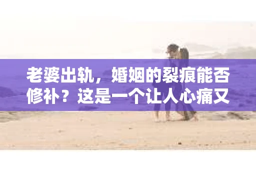 老婆出轨，婚姻的裂痕能否修补？这是一个让人心痛又充满疑惑的问题。在小说的世界里，这样的故事屡见不鲜，但现实中的我们，又该如何面对这样的困境呢？今天，就让我们一起来探讨一下，老婆出轨，婚姻能否挽回来。