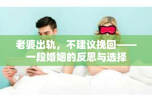 老婆出轨，不建议挽回——一段婚姻的反思与选择