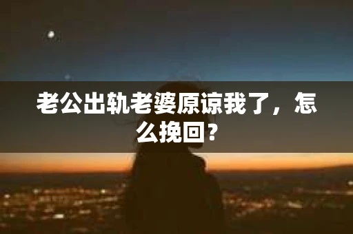 老公出轨老婆原谅我了，怎么挽回？