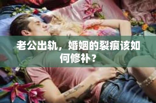 老公出轨，婚姻的裂痕该如何修补？