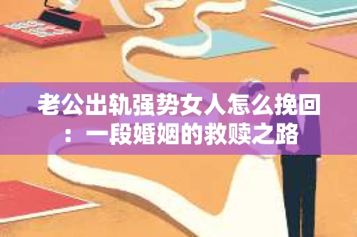 老公出轨强势女人怎么挽回：一段婚姻的救赎之路