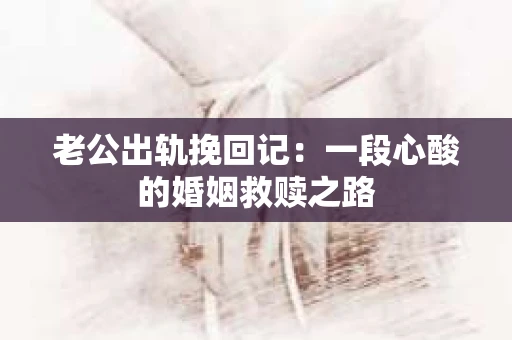 老公出轨挽回记：一段心酸的婚姻救赎之路
