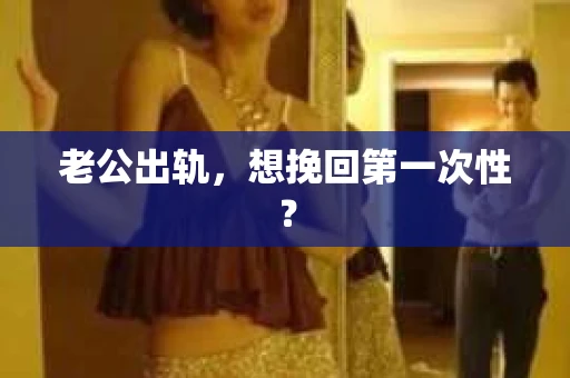 老公出轨，想挽回第一次性？