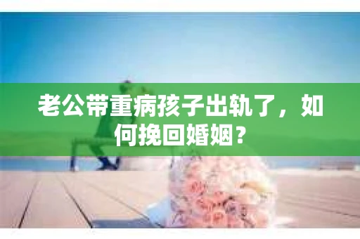 老公带重病孩子出轨了，如何挽回婚姻？