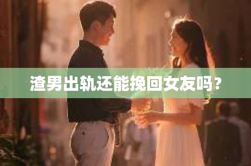 渣男出轨还能挽回女友吗？