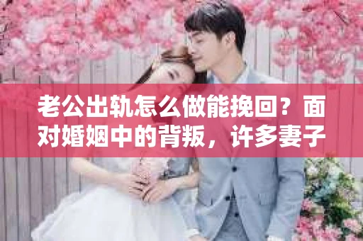 老公出轨怎么做能挽回？面对婚姻中的背叛，许多妻子都会感到痛苦和无助。但请相信，无论情况多么棘手，都有可能找到解决问题的方法。以下是我根据多年律师经验，结合实际案例，为大家整理的一些挽回婚姻的建议。