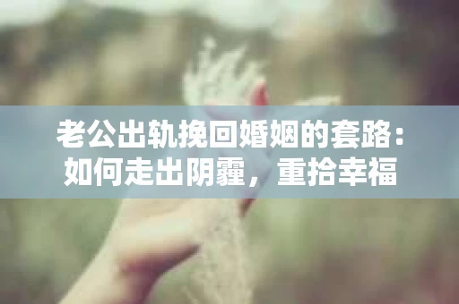 老公出轨挽回婚姻的套路：如何走出阴霾，重拾幸福