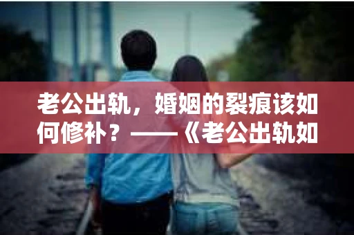 老公出轨，婚姻的裂痕该如何修补？——《老公出轨如何挽回的书》带你走出困境