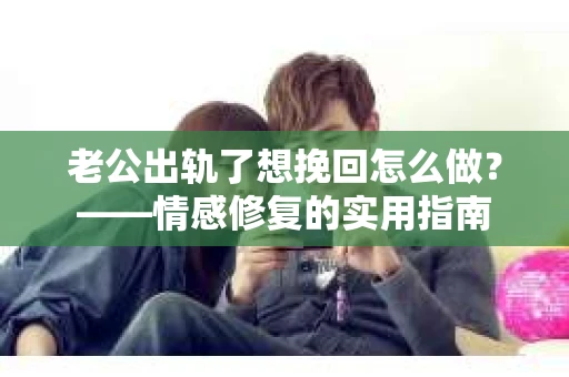 老公出轨了想挽回怎么做？——情感修复的实用指南