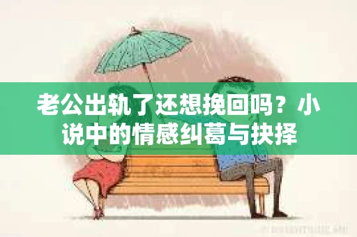 老公出轨了还想挽回吗？小说中的情感纠葛与抉择