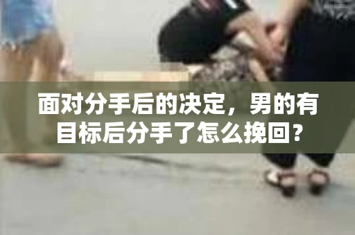 面对分手后的决定，男的有目标后分手了怎么挽回？