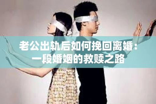 老公出轨后如何挽回离婚：一段婚姻的救赎之路
