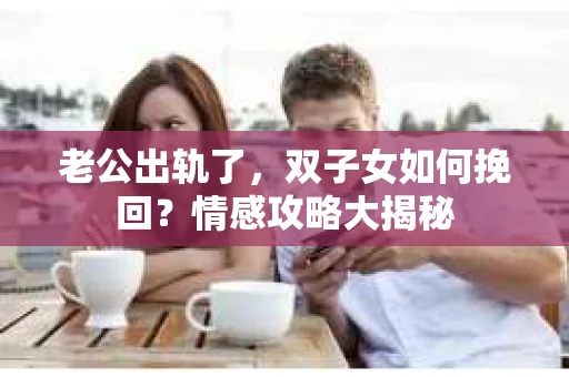 老公出轨了，双子女如何挽回？情感攻略大揭秘