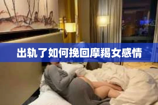 出轨了如何挽回摩羯女感情