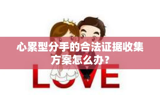 心累型分手的合法证据收集方案怎么办？