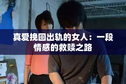 真爱挽回出轨的女人：一段情感的救赎之路