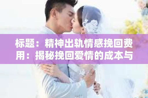 标题：精神出轨情感挽回费用：揭秘挽回爱情的成本与价值
