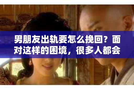 男朋友出轨要怎么挽回？面对这样的困境，很多人都会感到无助和痛苦。但请相信，无论情况多么复杂，总有解决问题的方法。今天，就让我来和大家聊聊，当男朋友出轨时，我们应该如何挽回这段感情。