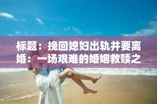 标题：挽回媳妇出轨并要离婚：一场艰难的婚姻救赎之路