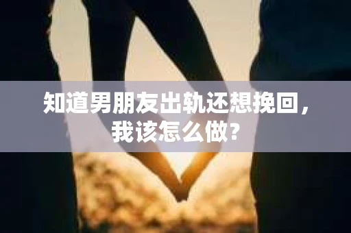 知道男朋友出轨还想挽回，我该怎么做？