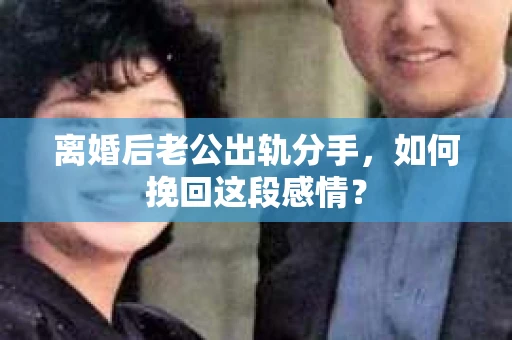 离婚后老公出轨分手，如何挽回这段感情？