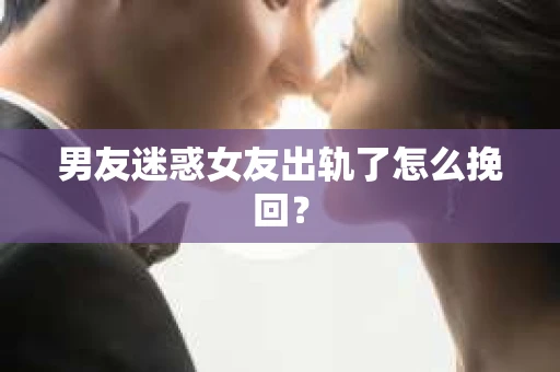 男友迷惑女友出轨了怎么挽回？