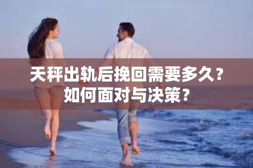 天秤出轨后挽回需要多久？如何面对与决策？