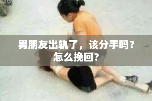 男朋友出轨了，该分手吗？怎么挽回？