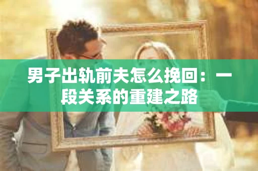 男子出轨前夫怎么挽回：一段关系的重建之路