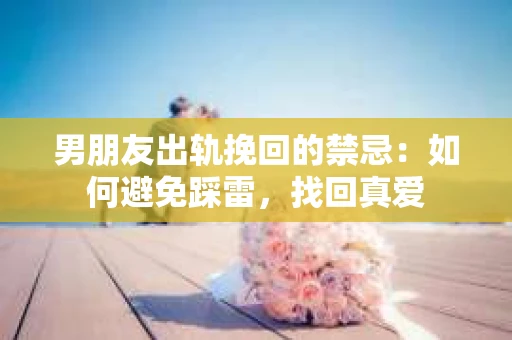 男朋友出轨挽回的禁忌：如何避免踩雷，找回真爱