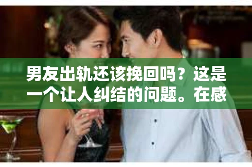 男友出轨还该挽回吗？这是一个让人纠结的问题。在感情的世界里，每个人都会遇到各种各样的困扰，而出轨无疑是其中最让人痛苦的一种。那么，当男友出轨时，我们究竟该不该挽回这段感情呢？以下是我的一些看法。