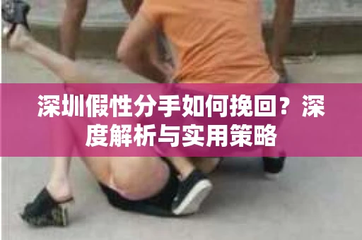深圳假性分手如何挽回?深度解析与实用策略 深圳假性分手如何挽回?深度解析与实用策略