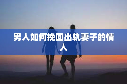 男人如何挽回出轨妻子的情人