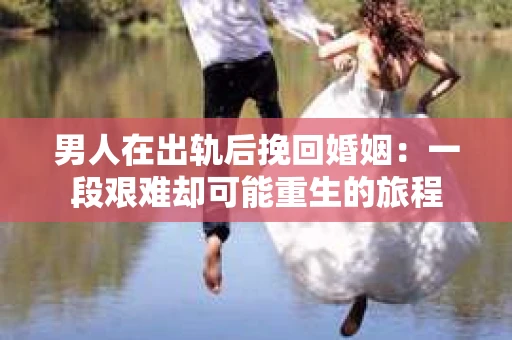 男人在出轨后挽回婚姻：一段艰难却可能重生的旅程