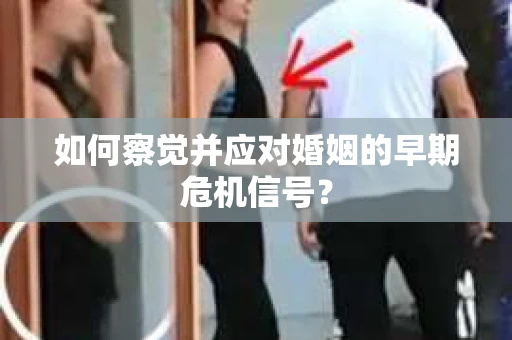 如何察觉并应对婚姻的早期危机信号？