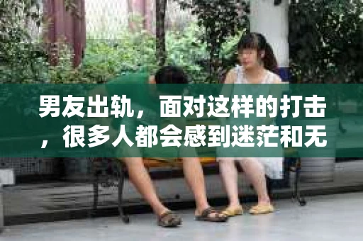 男友出轨，面对这样的打击，很多人都会感到迷茫和无助。那么，男友出轨后，我们该怎么办呢？如何挽回这段感情？今天，就让我来和大家聊聊这个问题。