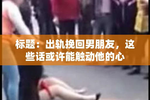 标题：出轨挽回男朋友，这些话或许能触动他的心